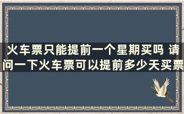 火车票只能提前一个星期买吗 请问一下火车票可以提前多少天买票